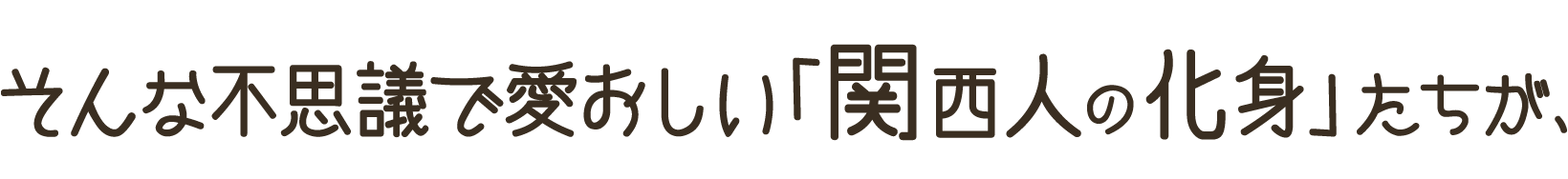 そんな不思議で愛おしい「関西人の化身」たちが